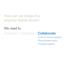 How can we bridge the
physical-digital divide?
We need to
Connect / Calibrate / Collaborate 
  Unite on common purpose
Share between teams
Prototype together
!
 
 