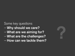 Some key questions
—Why should we care?
—What are we aiming for?
—What are the challenges?
—How can we tackle them?
?
 