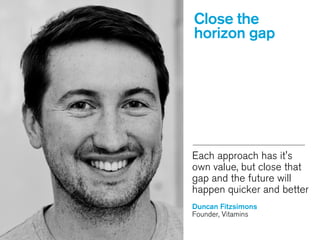 Each approach has it's
own value, but close that
gap and the future will
happen quicker and better
!
Duncan Fitzsimons
Founder, Vitamins
Close the
horizon gap
 