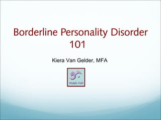 Borderline Personality Disorder
             101
        Kiera Van Gelder, MFA
 