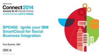 BPD406: Ignite your IBM
SmartCloud for Social
Business Integration
Paul Bastide, IBM

© 2014 IBM Corporation

 