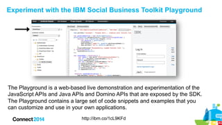 Experiment with the IBM Social Business Toolkit Playground

The Playground is a web-based live demonstration and experimen...