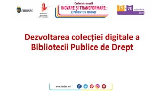 Dezvoltarea colecției digitale a
Bibliotecii Publice de Drept
 
