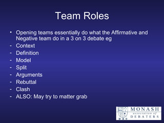 Team Roles Opening teams essentially do what the Affirmative and Negative team do in a 3 on 3 debate eg Context Definition Model Split Arguments Rebuttal Clash ALSO: May try to matter grab 