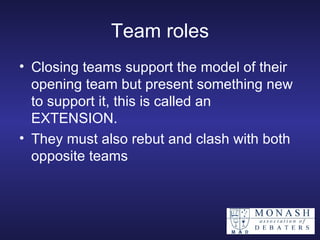 Team roles Closing teams support the model of their opening team but present something new to support it, this is called an EXTENSION. They must also rebut and clash with both opposite teams 