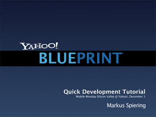 BLUEPRINT

  Quick Development Tutorial
     Mobile Monday Silicon Valley @ Yahoo!, December 1


                          Markus Spiering
 