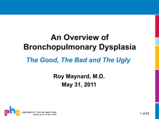 An Overview of
Bronchopulmonary Dysplasia
The Good, The Bad and The Ugly

       Roy Maynard, M.D.
         May 31, 2011



                                 1 of 63
 