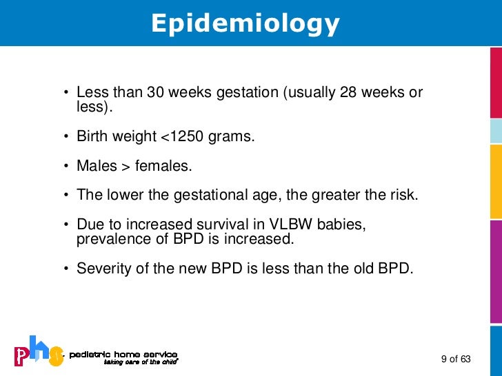 Epidemiologyâ¢ Less than 30 weeks gestation (usually 28 weeks or  less).â¢ Birth weight <1250 grams.â¢ Males > females.â¢ The ...