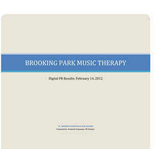 BROOKING PARK MUSIC THERAPY

      Digital PR Results: February 14, 2012




             ST. ANDREW’S RESOURCES FOR SENIORS
           Prepared by: Ameerah Cetawayo, PR Director
 