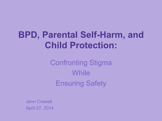 BPD, Parental Self-Harm, and
Child Protection:
Confronting Stigma
While
Ensuring Safety
Jenn Crowell
April 27, 2014
 