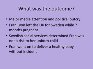 What was the outcome?
• Major media attention and political outcry
• Fran Lyon left the UK for Sweden while 7
months pregn...