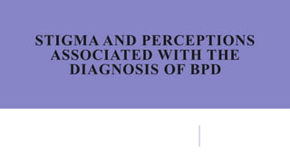 STIGMA AND PERCEPTIONS
ASSOCIATED WITH THE
DIAGNOSIS OF BPD
 