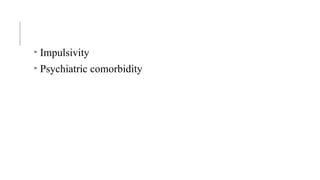 • Impulsivity
• Psychiatric comorbidity
 