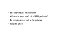 • The therapeutic relationship
• What treatment works for BPD patients?
• To hospitalize or not to hospitalize
• Suicidal crises
 