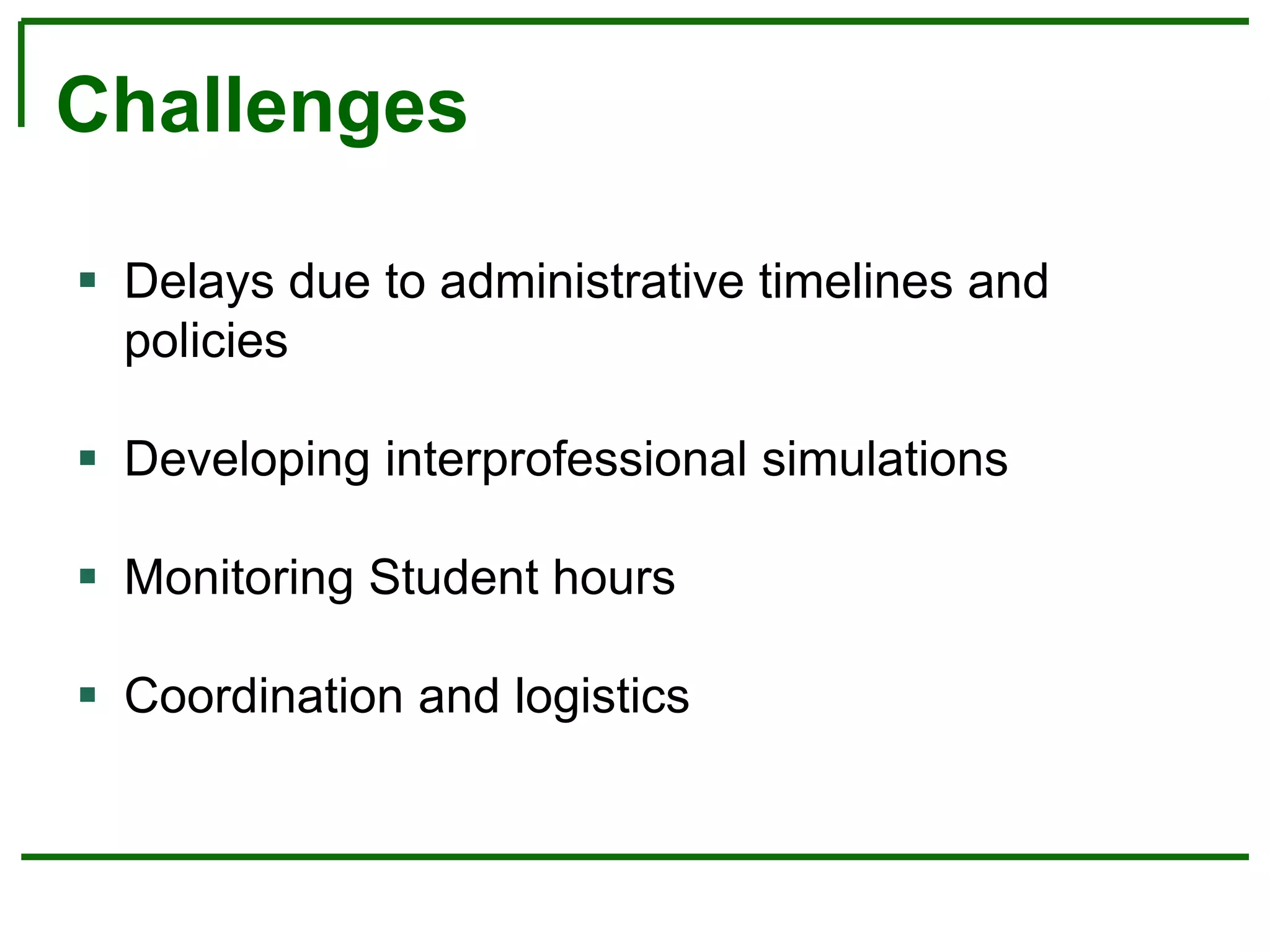 Challenges
 Delays due to administrative timelines and
policies
 Developing interprofessional simulations
 Monitoring Student hours
 Coordination and logistics
 