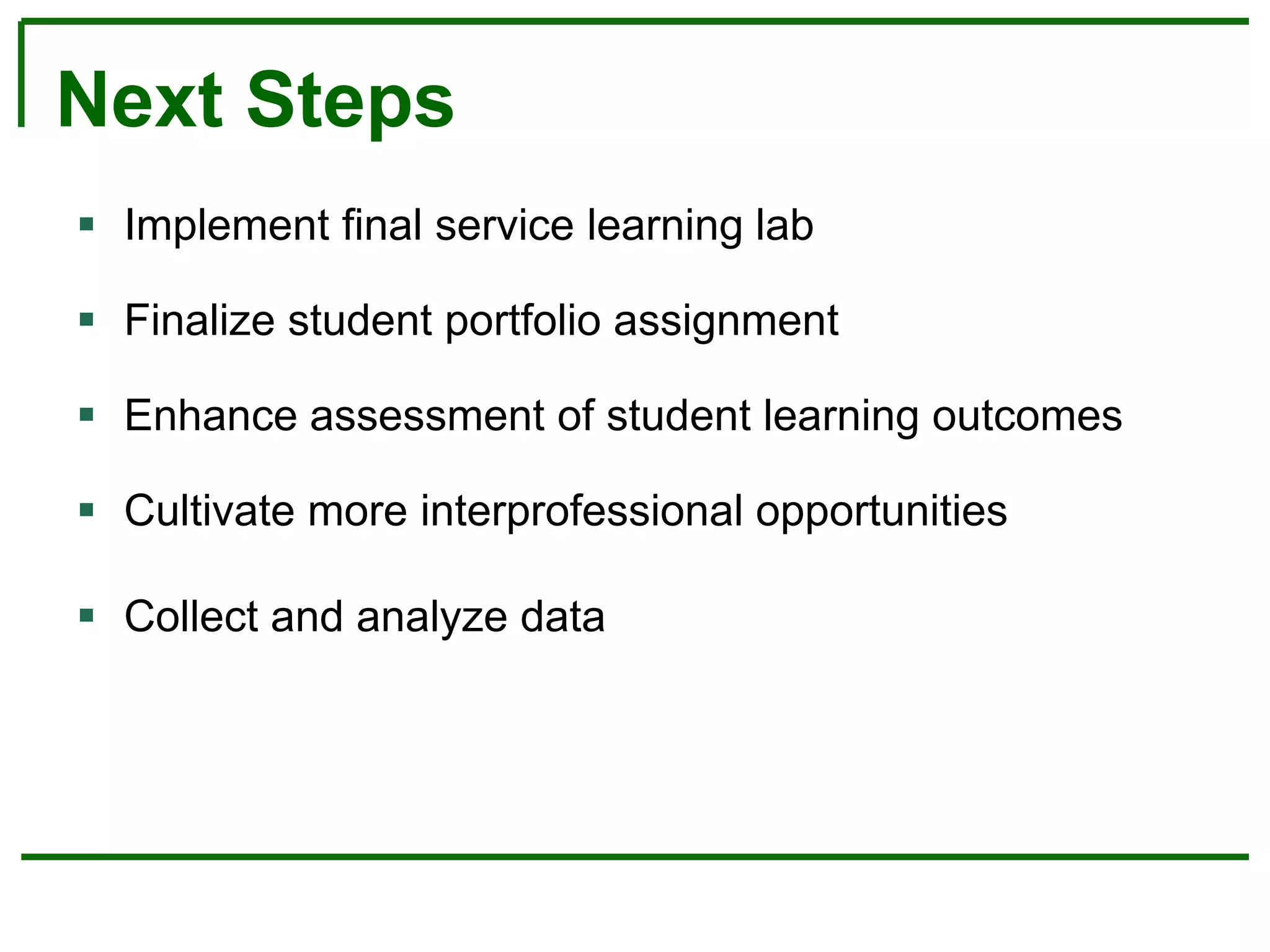 Next Steps
 Implement final service learning lab
 Finalize student portfolio assignment
 Enhance assessment of student learning outcomes
 Cultivate more interprofessional opportunities
 Collect and analyze data
 