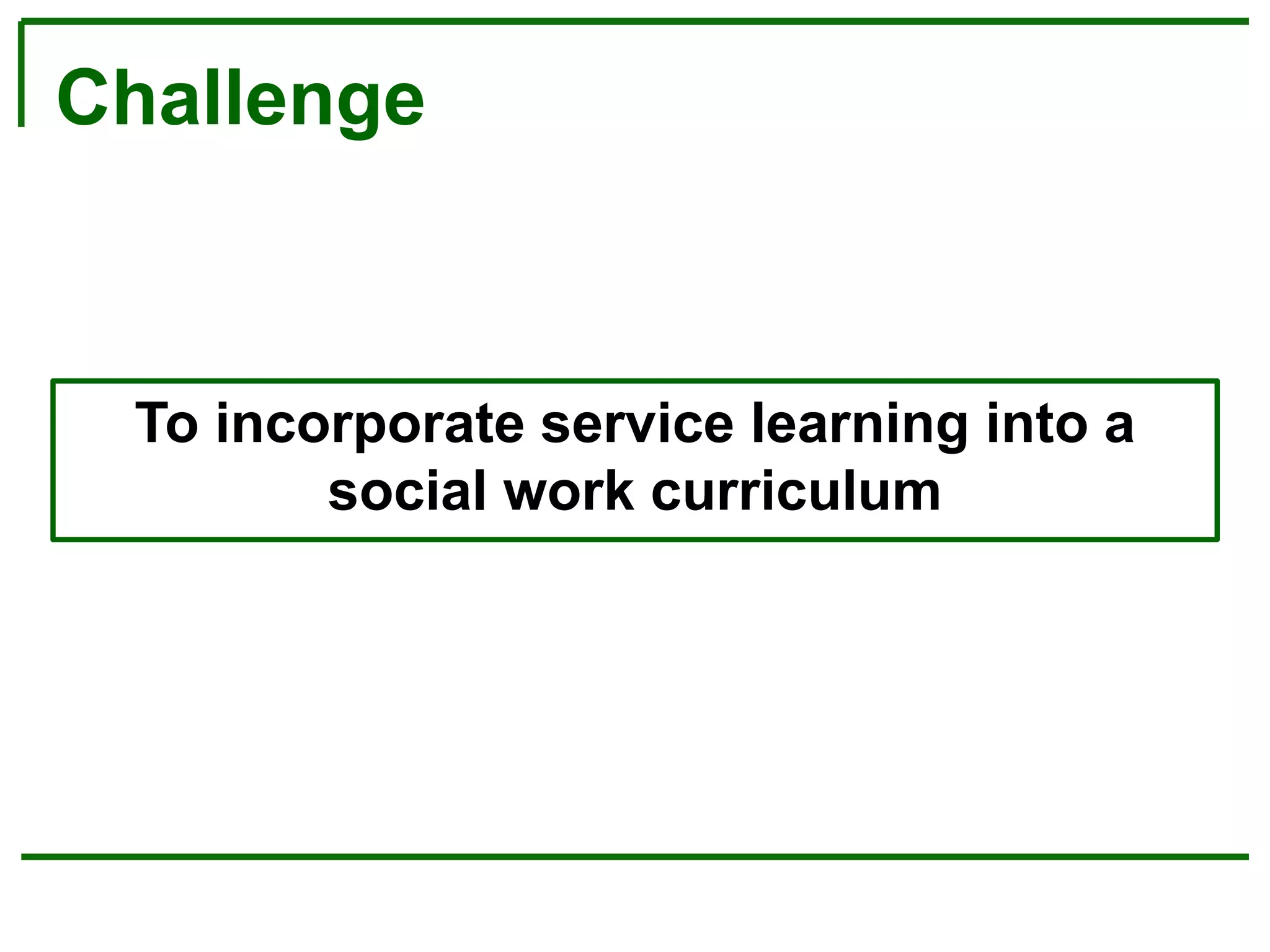Challenge
To incorporate service learning into a
social work curriculum
 
