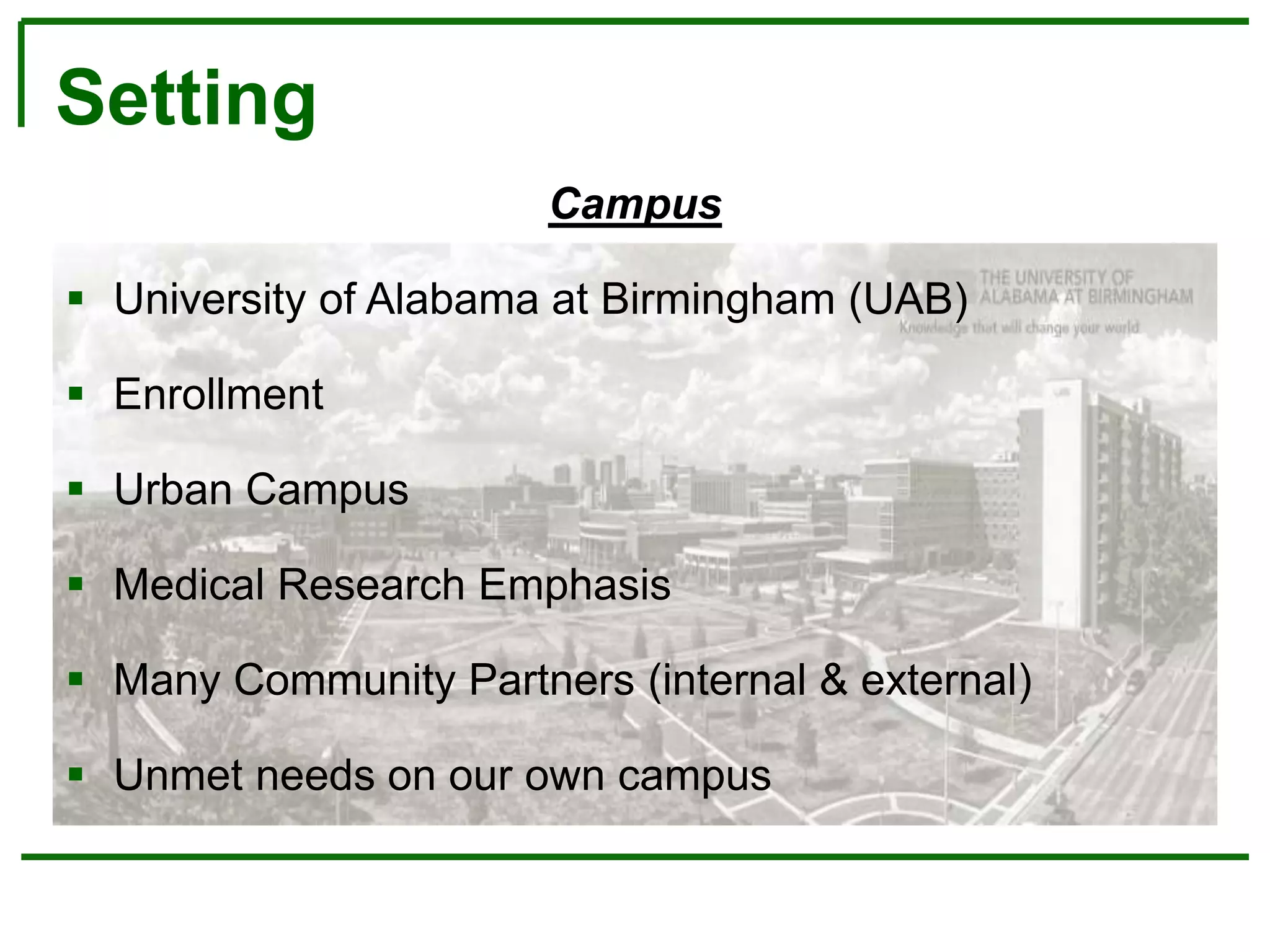 Campus
 University of Alabama at Birmingham (UAB)
 Enrollment
 Urban Campus
 Medical Research Emphasis
 Many Community Partners (internal & external)
 Unmet needs on our own campus
Setting
 