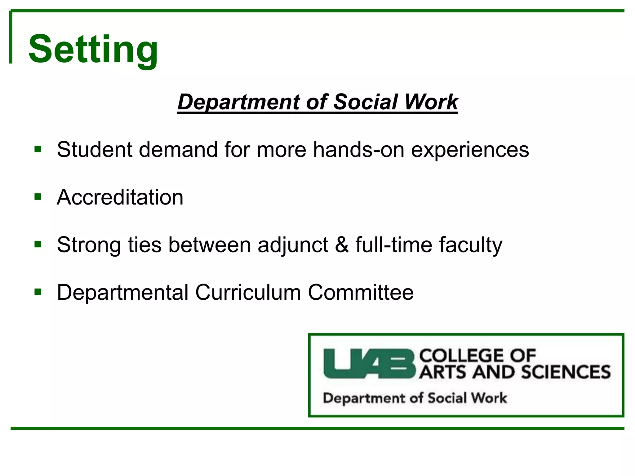 Department of Social Work
 Student demand for more hands-on experiences
 Accreditation
 Strong ties between adjunct & full-time faculty
 Departmental Curriculum Committee
Setting
 
