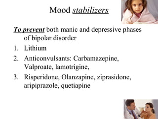 Mood stabilizers
To prevent both manic and depressive phases
of bipolar disorder
1. Lithium
2. Anticonvulsants: Carbamazepine,
Valproate, lamotrigine,
3. Risperidone, Olanzapine, ziprasidone,
aripiprazole, quetiapine

 