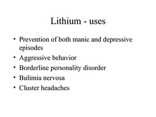 Lithium - uses
• Prevention of both manic and depressive
episodes
• Aggressive behavior
• Borderline personality disorder
• Bulimia nervosa
• Cluster headaches

 