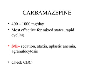 CARBAMAZEPINE
• 400 – 1000 mg/day
• Most effective for mixed states, rapid
cycling
• S/E– sedation, ataxia, aplastic anemia,
agranulocytosis
• Check CBC

 