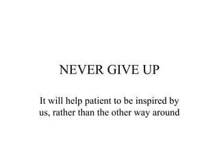 NEVER GIVE UP
It will help patient to be inspired by
us, rather than the other way around

 