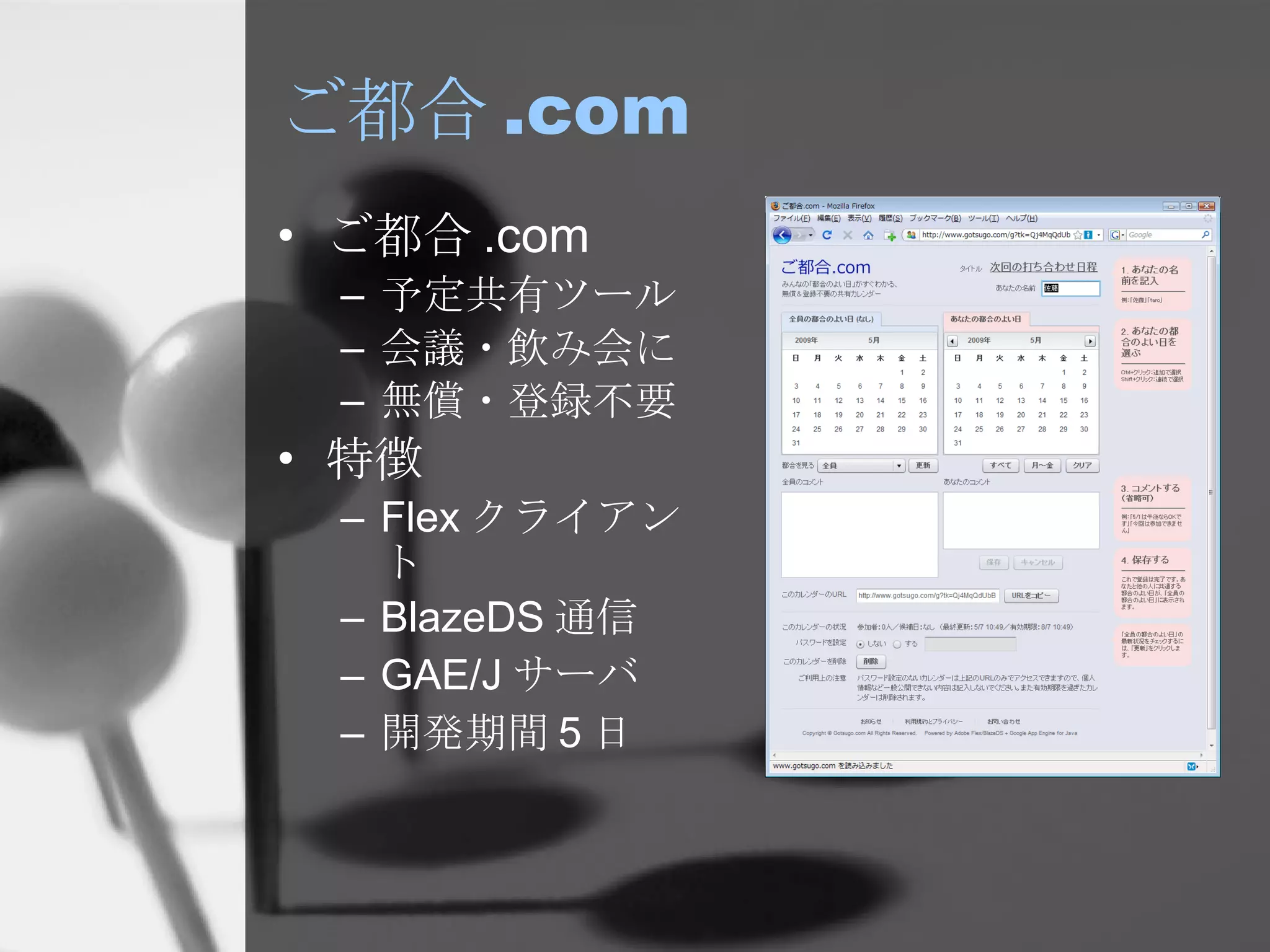 ご都合 .com ご都合 .com 予定共有ツール 会議・飲み会に 無償・登録不要 特徴 Flex クライアント BlazeDS 通信 GAE/J サーバ 開発期間 5 日 