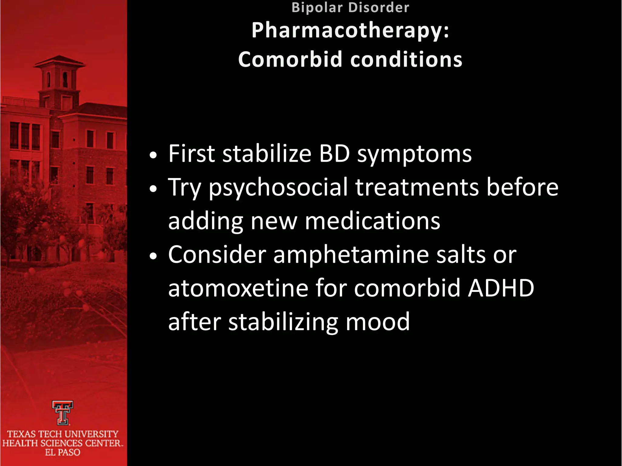 • First stabilize BD symptoms


• Try psychosocial treatments before
adding new medications


• Consider amphetamine salts or
atomoxetine for comorbid ADHD
after stabilizing mood
Bipolar Disorder
 
Pharmacotherapy:
 
Comorbid conditions
 