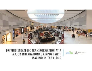 DRIVING STRATEGIC TRANSFORMATION AT A
MAJOR INTERNATIONAL AIRPORT WITH
MAXIMO IN THE CLOUD
 