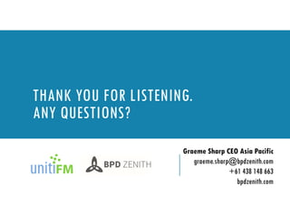 THANK YOU FOR LISTENING.
ANY QUESTIONS?
Graeme Sharp CEO Asia Pacific
graeme.sharp@bpdzenith.com
+61 438 148 663
bpdzenith.com
 