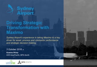 Graeme Sharp
CEO Asia/Pacific, BPD Zenith
Driving Strategic
Transformation with
Maximo
Sydney Airport’s experience in taking Maximo to a key
driver for asset, process and contractor performance
and strategic decision making.
3 October 2016 v8
 