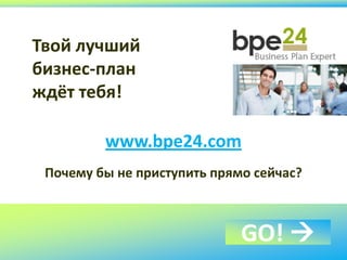 Твой лучший
бизнес-план
ждёт тебя!
www.bpe24.com
Почему бы не приступить прямо сейчас?
GO! 
 