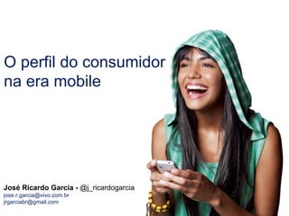 José Ricardo Garcia -  @j_ricardogarcia jose.r.garcia@vivo.com.br  jrgarciabr@gmail.com  O perfil do consumidor na era mobile  