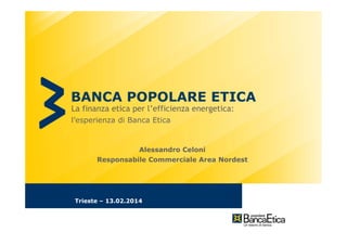 BANCA POPOLARE ETICA
La finanza etica per l’efficienza energetica:
l’esperienza di Banca Etica

Alessandro Celoni
Responsabile Commerciale Area Nordest

Trieste – 13.02.2014

 