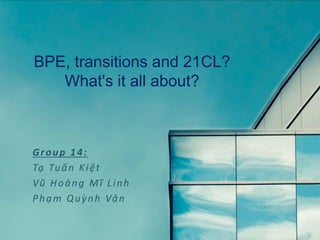 BPE, transitions and 21CL?
What's it all about?
Group 14:
Tạ Tuấn Kiệt
Vũ Hoàng Mĩ Linh
Phạm Quỳnh Vân
 