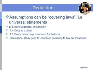 Deduction
Assumptions can be “covering laws”, i.e
universal statements
 E.g: using a general assumption
 A1: Cody is a driver
 A2: Every driver buys insurance for their car
 Conclusion: Cody goes to insurance company to buy car insurance.
IBD@NEU
 