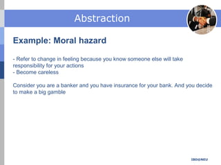 Abstraction
IBD@NEU
Example: Moral hazard
- Refer to change in feeling because you know someone else will take
responsibility for your actions
- Become careless
Consider you are a banker and you have insurance for your bank. And you decide
to make a big gamble
 