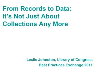 From Records to Data:
It’s Not Just About
Collections Any More




       Leslie Johnston, Library of Congress
              Best Practices Exchange 2011
 