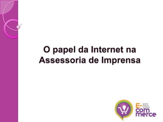 O papel da Internet na
Assessoria de Imprensa
 