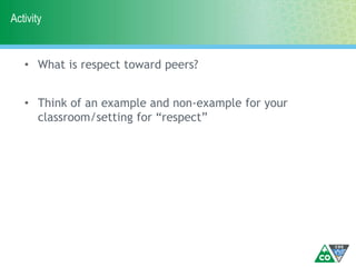 Activity
• What is respect toward peers?
• Think of an example and non-example for your
classroom/setting for “respect”
 