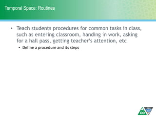 Temporal Space: Routines
• Teach students procedures for common tasks in class,
such as entering classroom, handing in work, asking
for a hall pass, getting teacher’s attention, etc
• Define a procedure and its steps
 