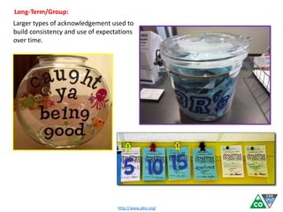Long-Term/Group:
Larger types of acknowledgement used to
build consistency and use of expectations
over time.
http://www.pbis.org/
 