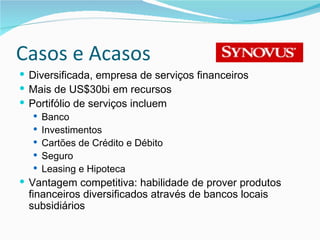 Casos e Acasos Diversificada, empresa de serviços financeiros Mais de US$30bi em recursos Portifólio de serviços incluem Banco Investimentos Cartões de Crédito e Débito Seguro Leasing e Hipoteca Vantagem competitiva: habilidade de prover produtos financeiros diversificados através de bancos locais subsidiários 