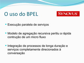 O uso do BPEL Execução paralela de serviços Modelo de agregação recursiva peritiu a rápida contrução de um micro fluxo Integração de processos de longa duração e serviços completamente direcionados à conversação 