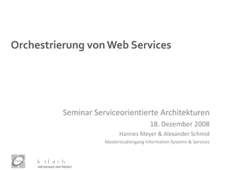 Orchestrierung von Web Services




          Seminar Serviceorientierte Architekturen
                                         18. Dezember 2008
                           Hannes Meyer & Alexander Schmid
                     Masterstudiengang Information Systems & Services
 