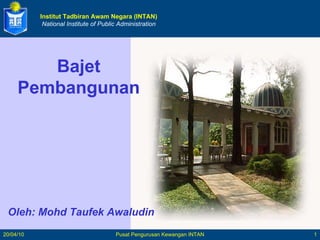 Institut Tadbiran Awam Negara (INTAN) National Institute of Public Administration Oleh: Mohd Taufek Awaludin Bajet Pembangunan 