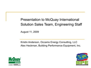 Presentation to McQuay International Solution Sales Team, Engineering Staff August 11, 2009 Kristin Anderson, Occams Energy Consulting, LLC Alex Heckman, Building Performance Equipment, Inc. 