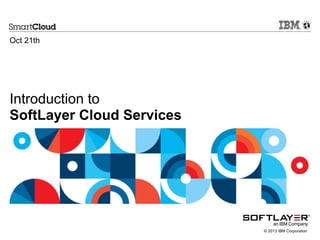 Oct 21th

Introduction to
SoftLayer Cloud Services

© 2013 IBM Corporation

 