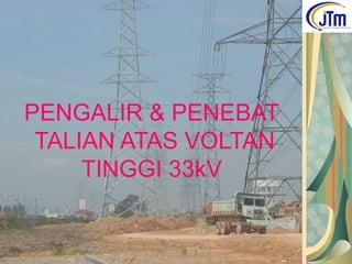 PENGALIR & PENEBAT
TALIAN ATAS VOLTAN
TINGGI 33kV
 